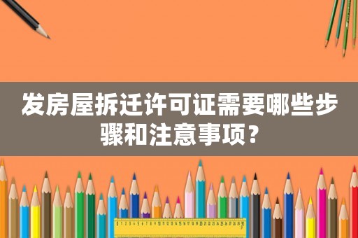發(fā)房屋拆遷許可證需要哪些步驟和注意事項？