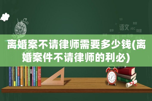 離婚案不請律師需要多少錢(離婚案件不請律師的利必)