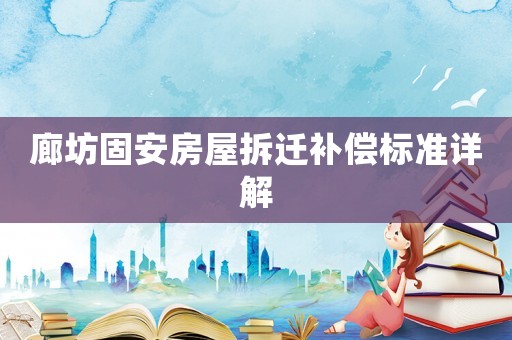 廊坊固安房屋拆遷補(bǔ)償標(biāo)準(zhǔn)詳解