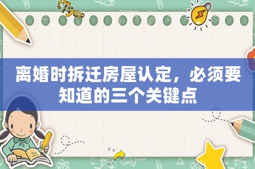 離婚時(shí)拆遷房屋認(rèn)定，必須要知道的三個(gè)關(guān)鍵點(diǎn)