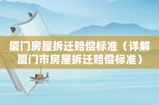 廈門房屋拆遷賠償標(biāo)準(zhǔn)（詳解廈門市房屋拆遷賠償標(biāo)準(zhǔn)）