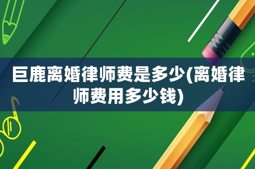 巨鹿離婚律師費(fèi)是多少(離婚律師費(fèi)用多少錢)