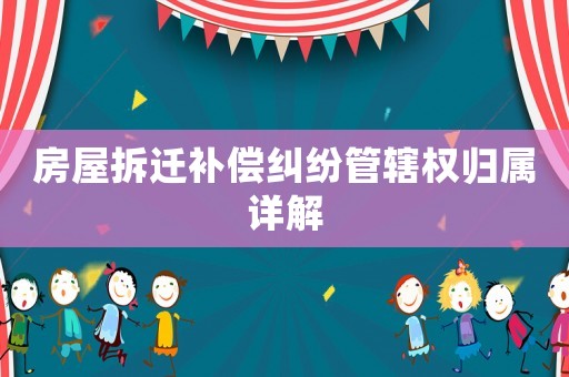 房屋拆遷補(bǔ)償糾紛管轄權(quán)歸屬詳解