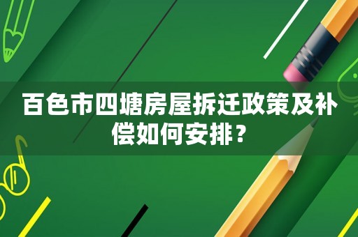 百色市四塘房屋拆遷政策及補(bǔ)償如何安排？