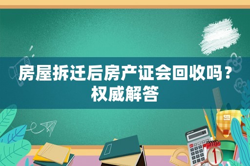 房屋拆遷后房產(chǎn)證會(huì)回收嗎？權(quán)威解答