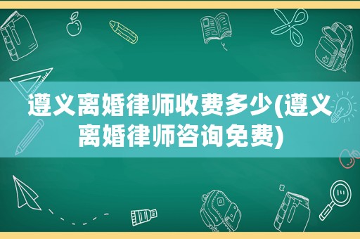 遵義離婚律師收費(fèi)多少(遵義離婚律師咨詢(xún)免費(fèi))