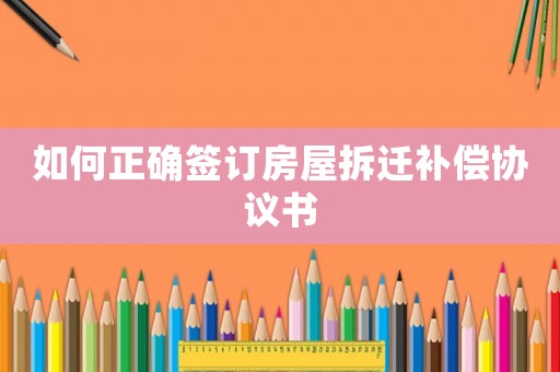 如何正確簽訂房屋拆遷補(bǔ)償協(xié)議書