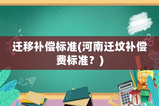 遷移補(bǔ)償標(biāo)準(zhǔn)(河南遷墳補(bǔ)償費標(biāo)準(zhǔn)？)