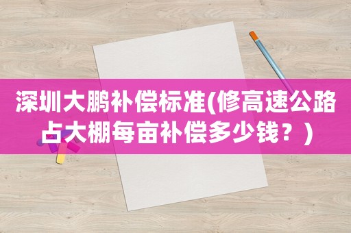 深圳大鵬補償標(biāo)準(zhǔn)(修高速公路占大棚每畝補償多少錢？)