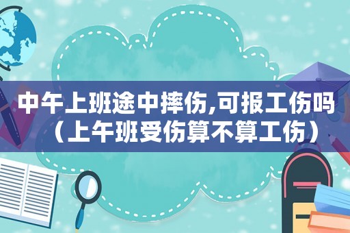 中午上班途中摔傷,可報(bào)工傷嗎（上午班受傷算不算工傷）