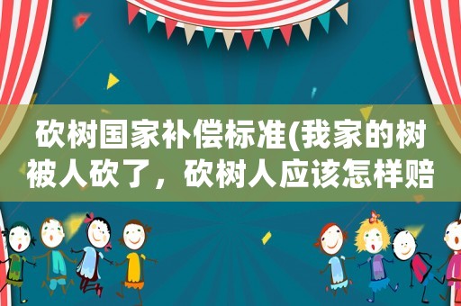 砍樹(shù)國(guó)家補(bǔ)償標(biāo)準(zhǔn)(我家的樹(shù)被人砍了，砍樹(shù)人應(yīng)該怎樣賠償？)