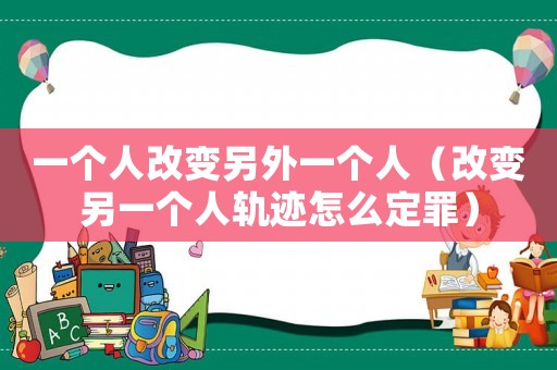 一個人改變另外一個人（改變另一個人軌跡怎么定罪）