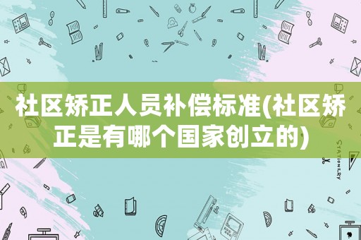社區(qū)矯正人員補(bǔ)償標(biāo)準(zhǔn)(社區(qū)矯正是有哪個(gè)國(guó)家創(chuàng)立的)