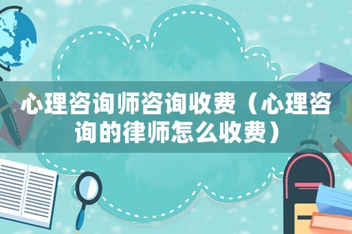 心理咨詢(xún)師咨詢(xún)收費(fèi)（心理咨詢(xún)的律師怎么收費(fèi)）