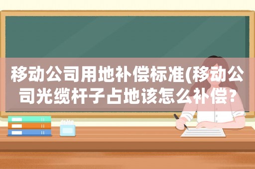 移動(dòng)公司用地補(bǔ)償標(biāo)準(zhǔn)(移動(dòng)公司光纜桿子占地該怎么補(bǔ)償？)