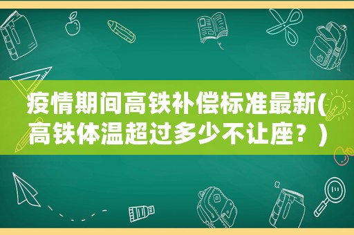 疫情期間高鐵補(bǔ)償標(biāo)準(zhǔn)最新(高鐵體溫超過多少不讓座？)