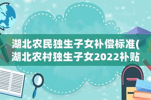 湖北農(nóng)民獨生子女補償標準(湖北農(nóng)村獨生子女2022補貼？)