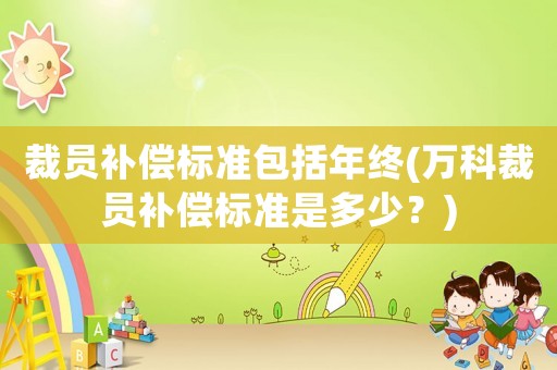 裁員補償標準包括年終(萬科裁員補償標準是多少？)
