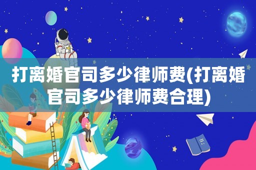 打離婚官司多少律師費(fèi)(打離婚官司多少律師費(fèi)合理)