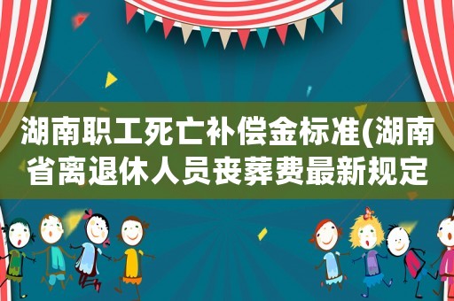 湖南職工死亡補償金標(biāo)準(zhǔn)(湖南省離退休人員喪葬費最新規(guī)定？)