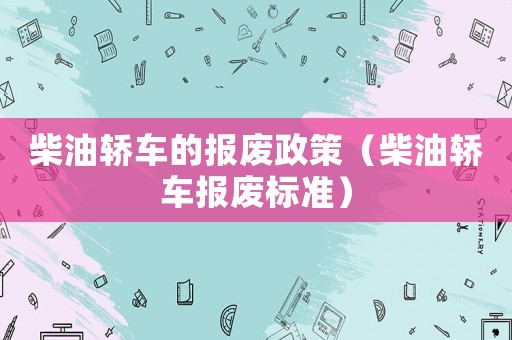 柴油轎車的報(bào)廢政策（柴油轎車報(bào)廢標(biāo)準(zhǔn)）
