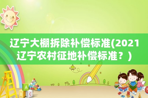遼寧大棚拆除補(bǔ)償標(biāo)準(zhǔn)(2021遼寧農(nóng)村征地補(bǔ)償標(biāo)準(zhǔn)？)