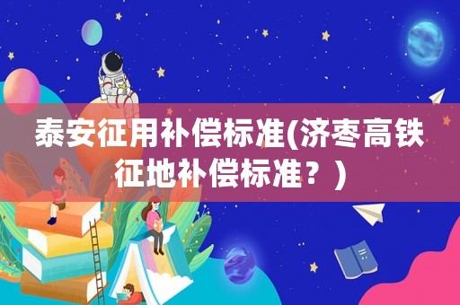 泰安征用補償標(biāo)準(zhǔn)(濟(jì)棗高鐵征地補償標(biāo)準(zhǔn)？)