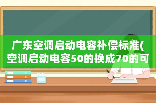 廣東空調(diào)啟動(dòng)電容補(bǔ)償標(biāo)準(zhǔn)(空調(diào)啟動(dòng)電容50的換成70的可以嗎)