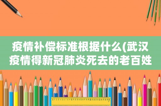 疫情補(bǔ)償標(biāo)準(zhǔn)根據(jù)什么(武漢疫情得新冠肺炎死去的老百姓，國家給憮恤金，補(bǔ)償金嗎)