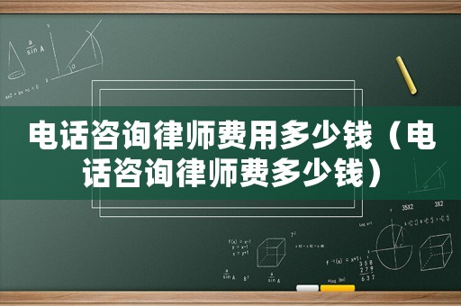 電話咨詢律師費用多少錢（電話咨詢律師費多少錢）