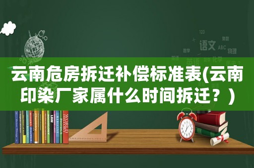 云南危房拆遷補(bǔ)償標(biāo)準(zhǔn)表(云南印染廠家屬什么時(shí)間拆遷？)