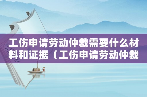 工傷申請(qǐng)勞動(dòng)仲裁需要什么材料和證據(jù)（工傷申請(qǐng)勞動(dòng)仲裁的證據(jù)）