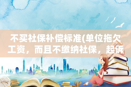 不買社保補(bǔ)償標(biāo)準(zhǔn)(單位拖欠工資，而且不繳納社保，起訴的話該賠償哪些損失呢？)