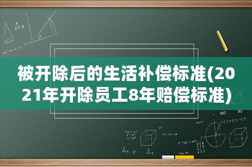 被開除后的生活補償標準(2021年開除員工8年賠償標準)