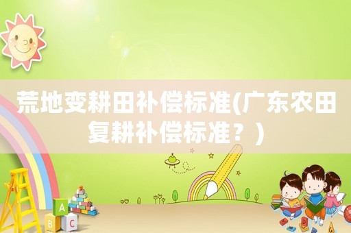 荒地變耕田補(bǔ)償標(biāo)準(zhǔn)(廣東農(nóng)田復(fù)耕補(bǔ)償標(biāo)準(zhǔn)？)
