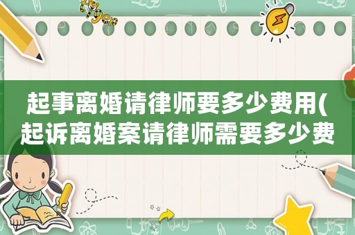 起事離婚請(qǐng)律師要多少費(fèi)用(起訴離婚案請(qǐng)律師需要多少費(fèi)用)