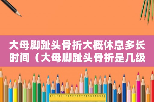 大母腳趾頭骨折大概休息多長時間（大母腳趾頭骨折是幾級工傷）