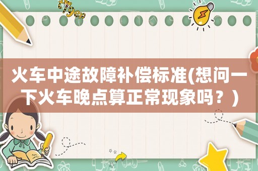 火車中途故障補償標準(想問一下火車晚點算正常現(xiàn)象嗎？)