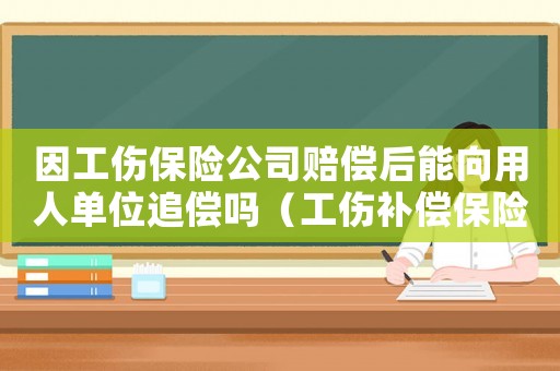 因工傷保險(xiǎn)公司賠償后能向用人單位追償嗎（工傷補(bǔ)償保險(xiǎn)公司追償嗎）