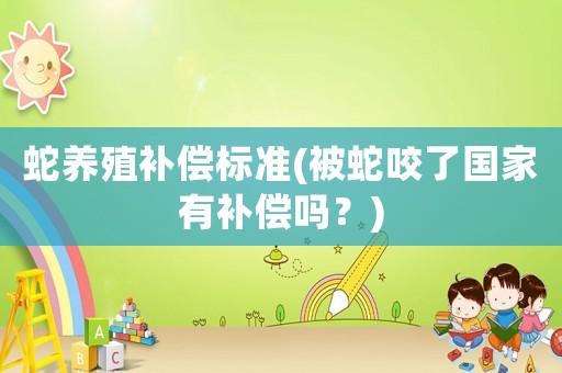 蛇養(yǎng)殖補(bǔ)償標(biāo)準(zhǔn)(被蛇咬了國(guó)家有補(bǔ)償嗎？)