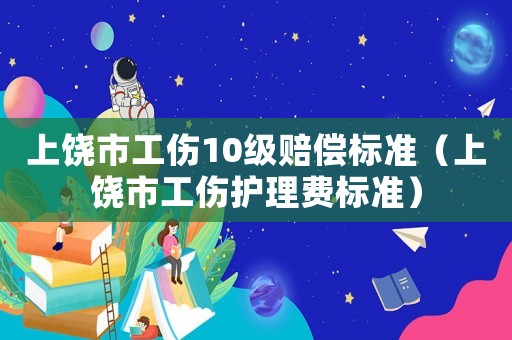 上饒市工傷10級賠償標(biāo)準(zhǔn)（上饒市工傷護(hù)理費(fèi)標(biāo)準(zhǔn)）