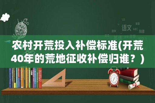 農(nóng)村開荒投入補償標準(開荒40年的荒地征收補償歸誰？)
