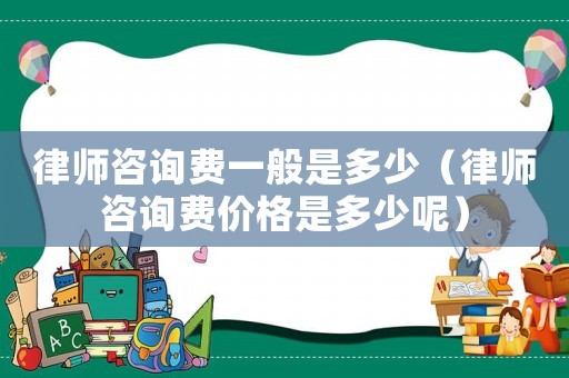 律師咨詢費一般是多少（律師咨詢費價格是多少呢）
