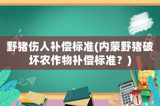 野豬傷人補償標(biāo)準(zhǔn)(內(nèi)蒙野豬破壞農(nóng)作物補償標(biāo)準(zhǔn)？)