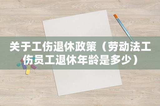 關(guān)于工傷退休政策（勞動法工傷員工退休年齡是多少）