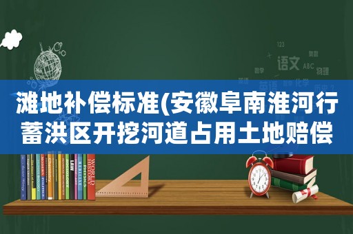 灘地補(bǔ)償標(biāo)準(zhǔn)(安徽阜南淮河行蓄洪區(qū)開挖河道占用土地賠償標(biāo)準(zhǔn))