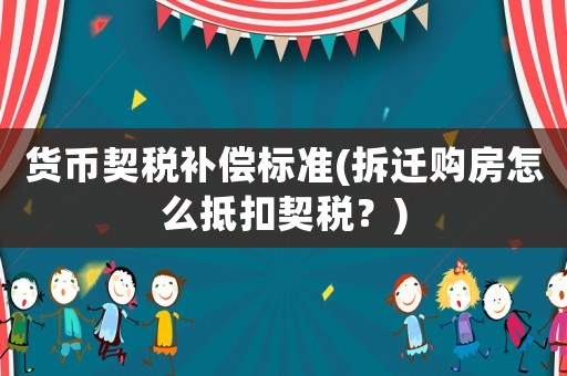 貨幣契稅補償標準(拆遷購房怎么抵扣契稅？)