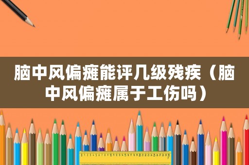 腦中風(fēng)偏癱能評幾級殘疾（腦中風(fēng)偏癱屬于工傷嗎）