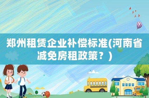 鄭州租賃企業(yè)補償標準(河南省減免房租政策？)