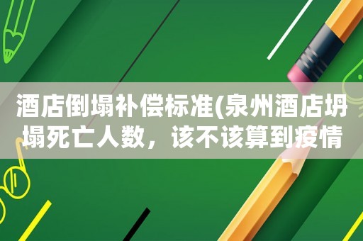 酒店倒塌補償標(biāo)準(zhǔn)(泉州酒店坍塌死亡人數(shù)，該不該算到疫情死亡處置次生災(zāi)害里面？)